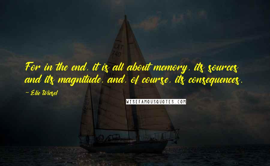 Elie Wiesel Quotes: For in the end, it is all about memory, its sources and its magnitude, and, of course, its consequences.