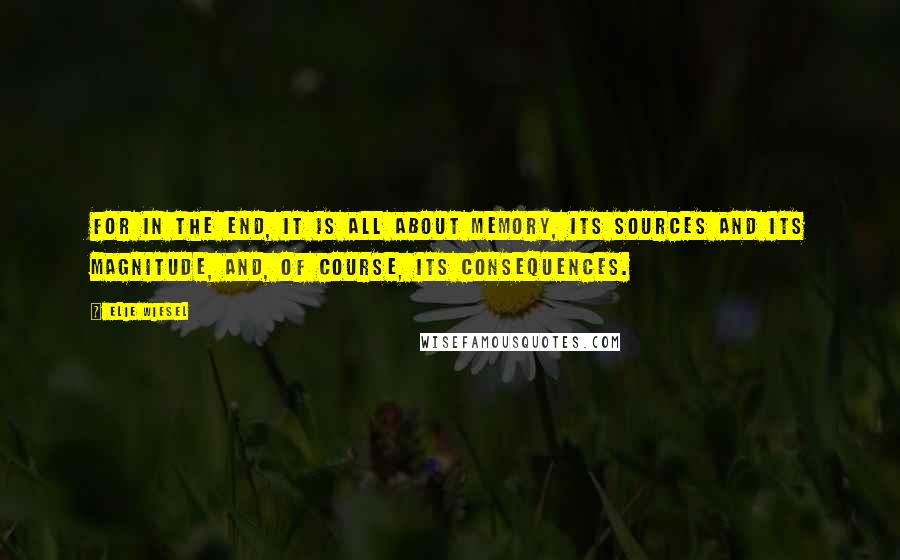 Elie Wiesel Quotes: For in the end, it is all about memory, its sources and its magnitude, and, of course, its consequences.