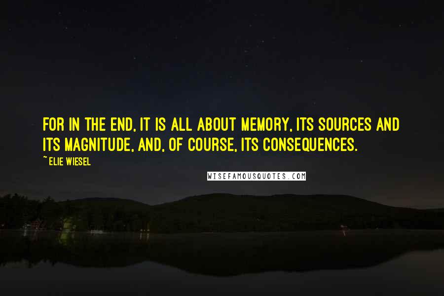 Elie Wiesel Quotes: For in the end, it is all about memory, its sources and its magnitude, and, of course, its consequences.