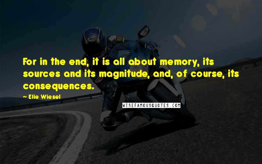 Elie Wiesel Quotes: For in the end, it is all about memory, its sources and its magnitude, and, of course, its consequences.