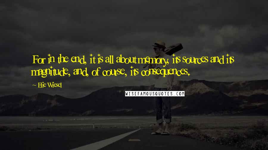 Elie Wiesel Quotes: For in the end, it is all about memory, its sources and its magnitude, and, of course, its consequences.