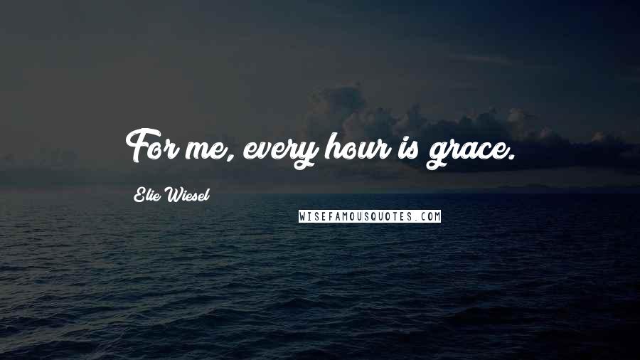 Elie Wiesel Quotes: For me, every hour is grace.