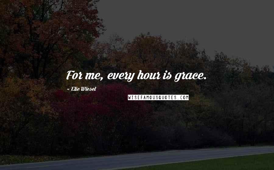 Elie Wiesel Quotes: For me, every hour is grace.