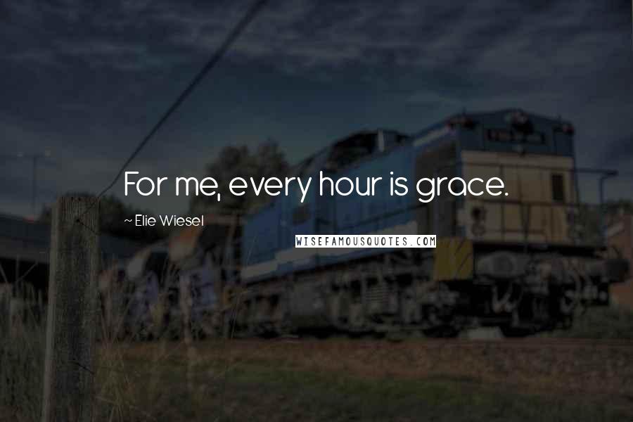 Elie Wiesel Quotes: For me, every hour is grace.