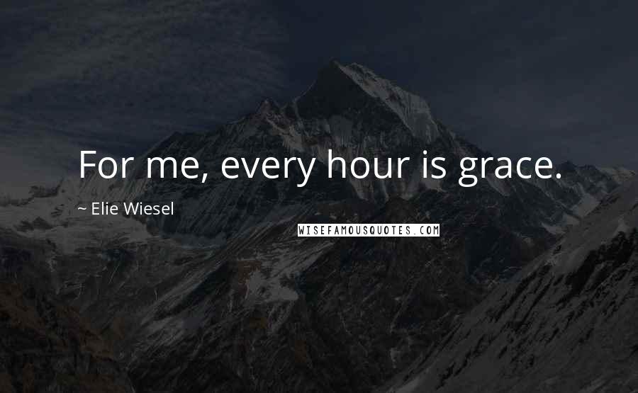 Elie Wiesel Quotes: For me, every hour is grace.