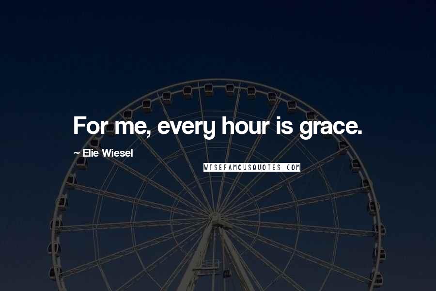 Elie Wiesel Quotes: For me, every hour is grace.