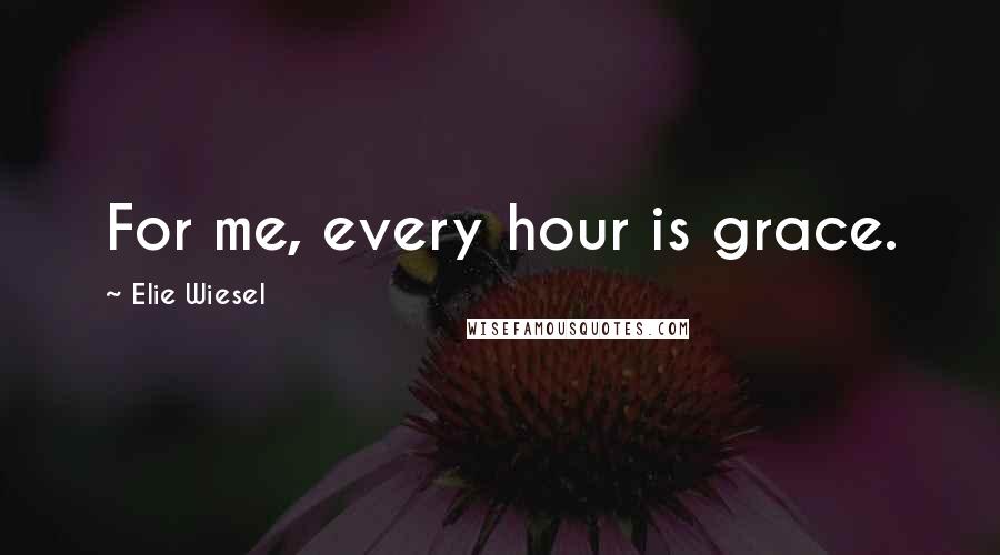 Elie Wiesel Quotes: For me, every hour is grace.