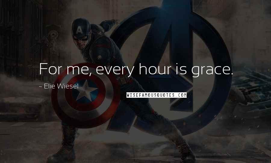 Elie Wiesel Quotes: For me, every hour is grace.