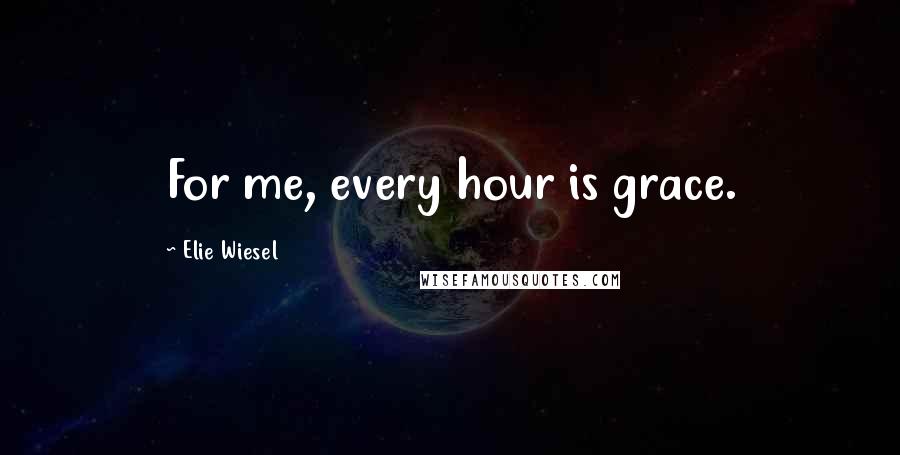 Elie Wiesel Quotes: For me, every hour is grace.