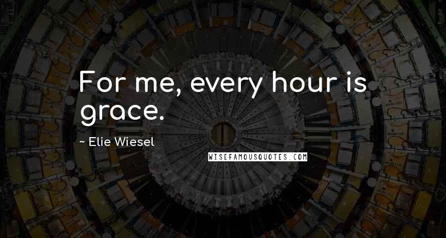 Elie Wiesel Quotes: For me, every hour is grace.