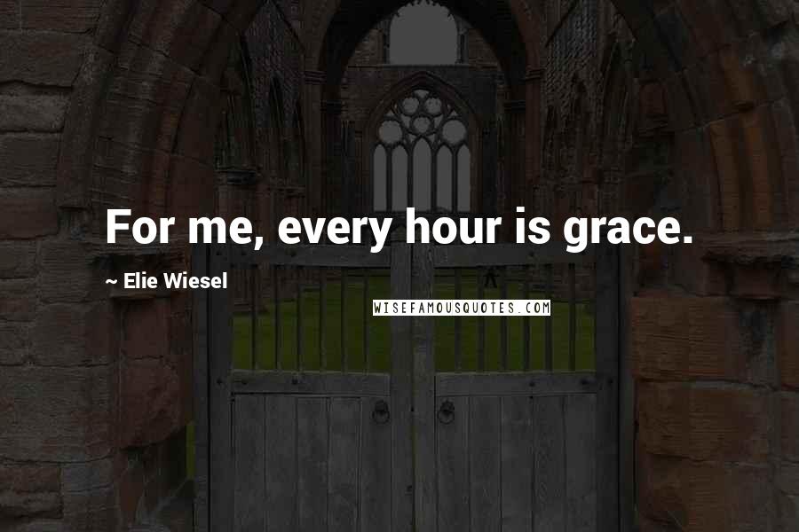 Elie Wiesel Quotes: For me, every hour is grace.