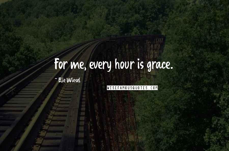 Elie Wiesel Quotes: For me, every hour is grace.