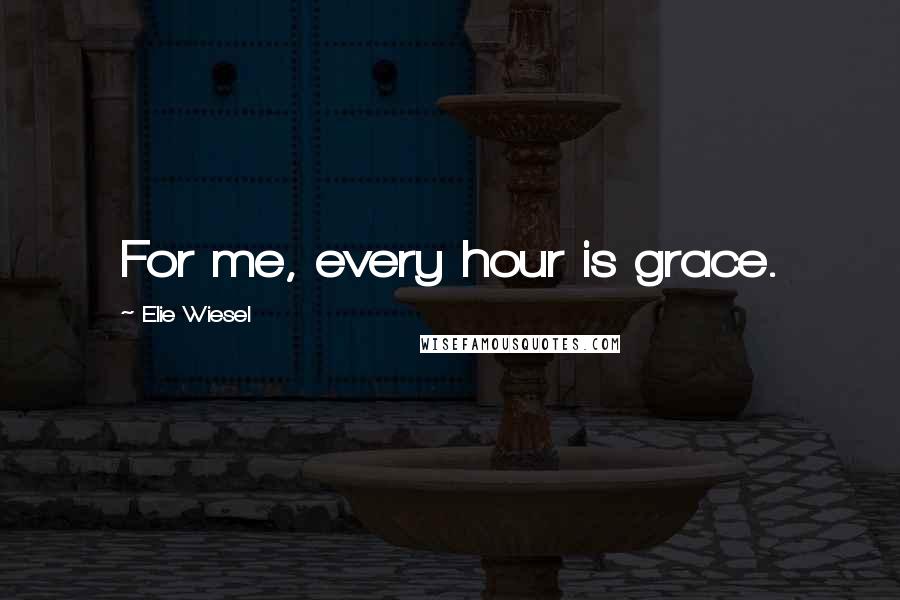 Elie Wiesel Quotes: For me, every hour is grace.