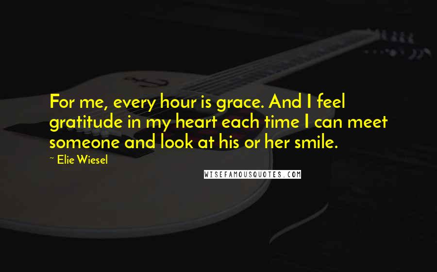Elie Wiesel Quotes: For me, every hour is grace. And I feel gratitude in my heart each time I can meet someone and look at his or her smile.