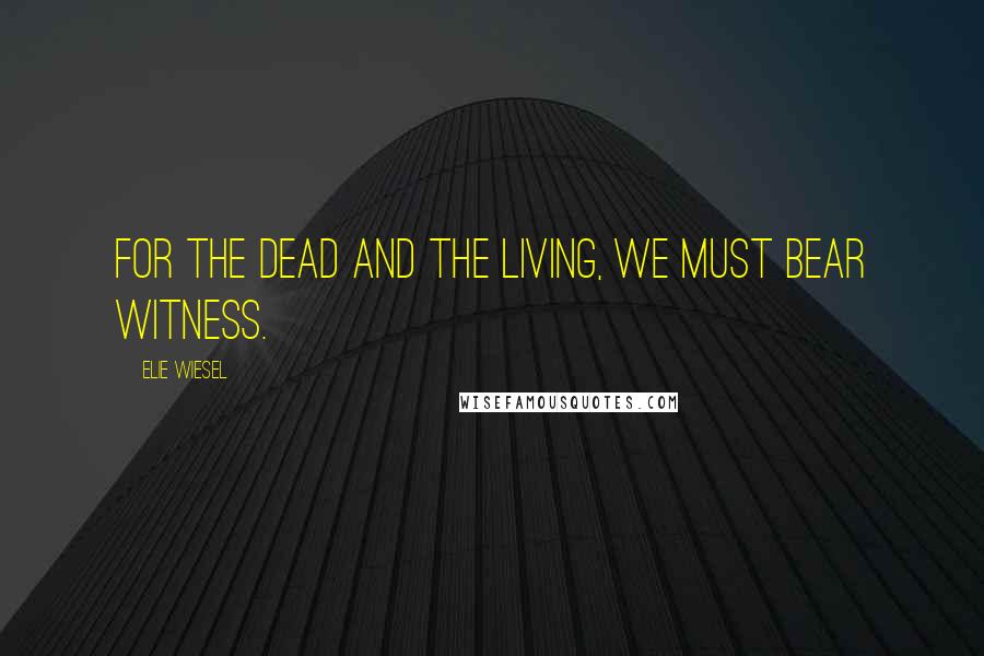 Elie Wiesel Quotes: For the dead and the living, we must bear witness.