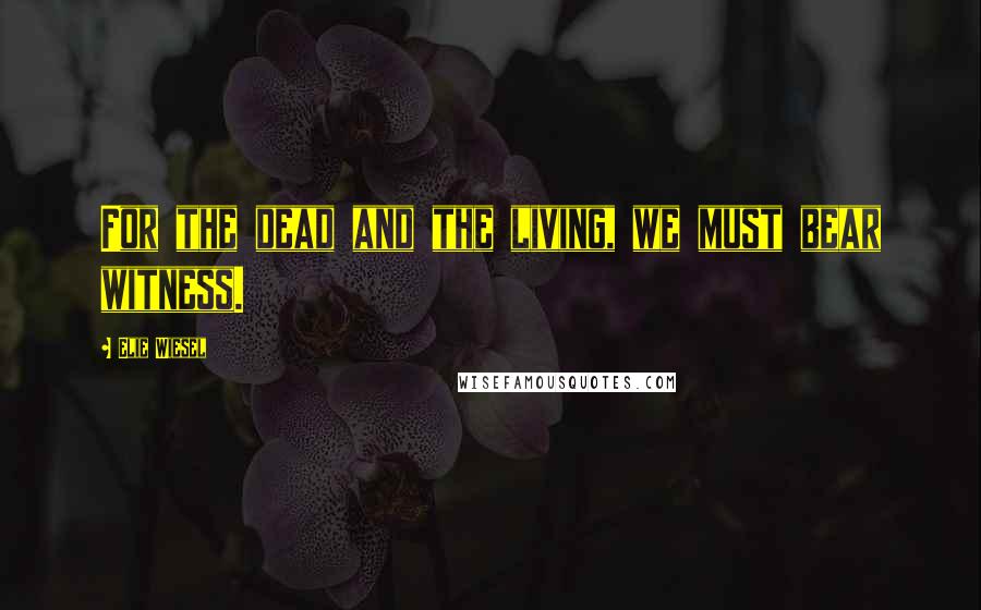 Elie Wiesel Quotes: For the dead and the living, we must bear witness.