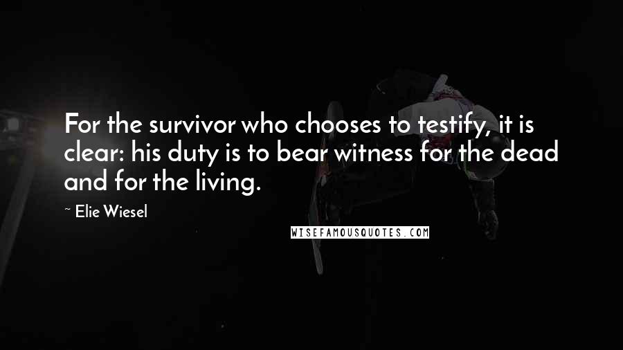 Elie Wiesel Quotes: For the survivor who chooses to testify, it is clear: his duty is to bear witness for the dead and for the living.