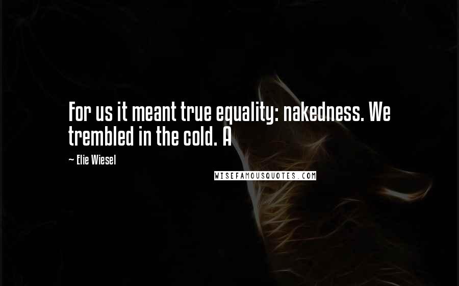 Elie Wiesel Quotes: For us it meant true equality: nakedness. We trembled in the cold. A