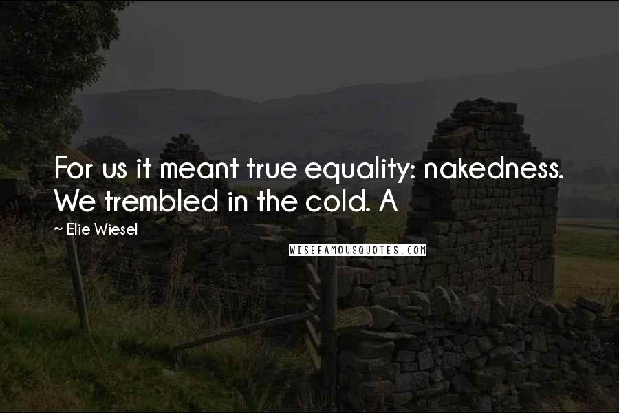 Elie Wiesel Quotes: For us it meant true equality: nakedness. We trembled in the cold. A