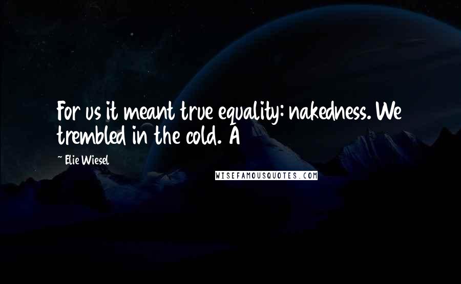 Elie Wiesel Quotes: For us it meant true equality: nakedness. We trembled in the cold. A