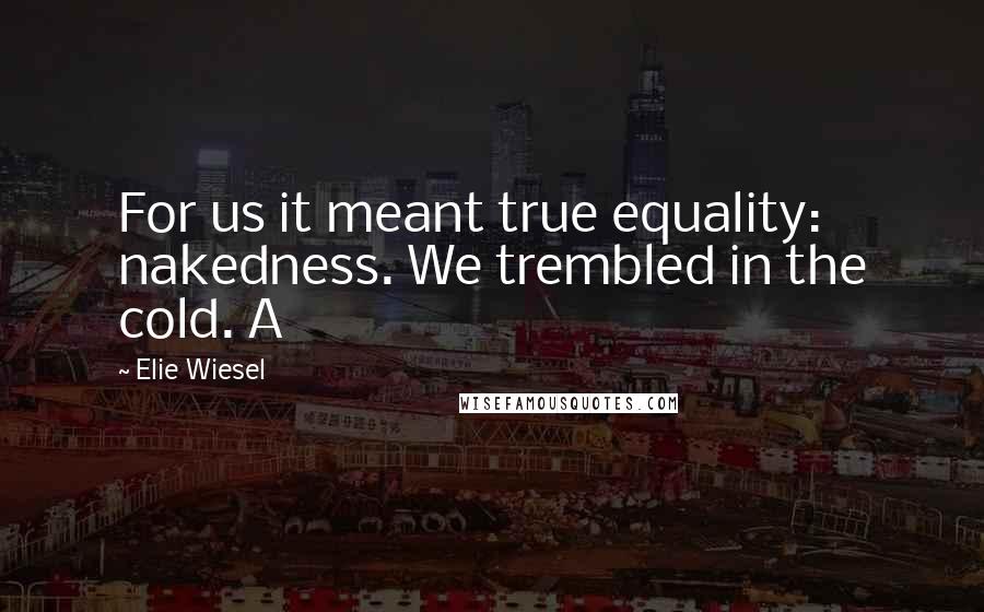 Elie Wiesel Quotes: For us it meant true equality: nakedness. We trembled in the cold. A