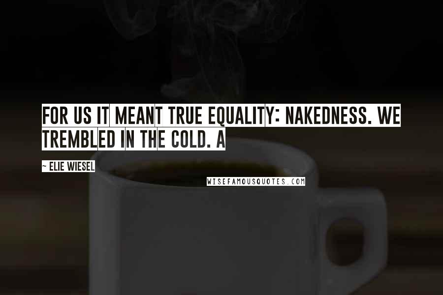 Elie Wiesel Quotes: For us it meant true equality: nakedness. We trembled in the cold. A