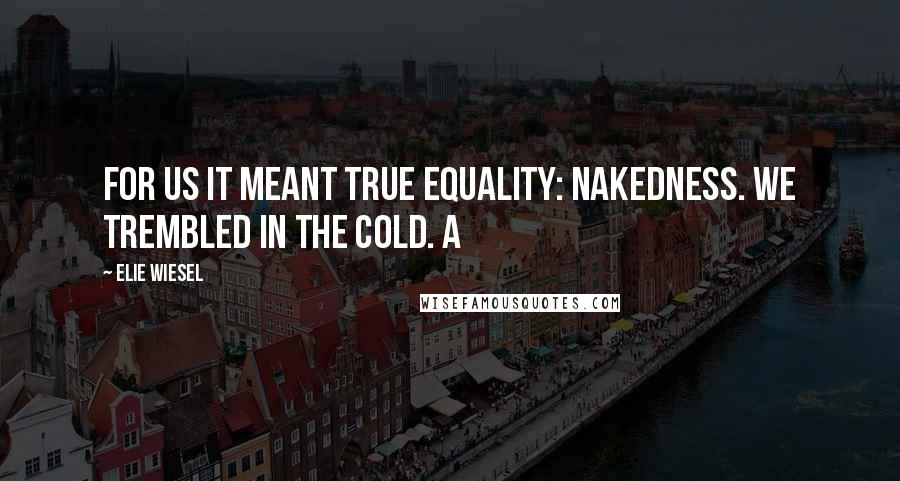 Elie Wiesel Quotes: For us it meant true equality: nakedness. We trembled in the cold. A