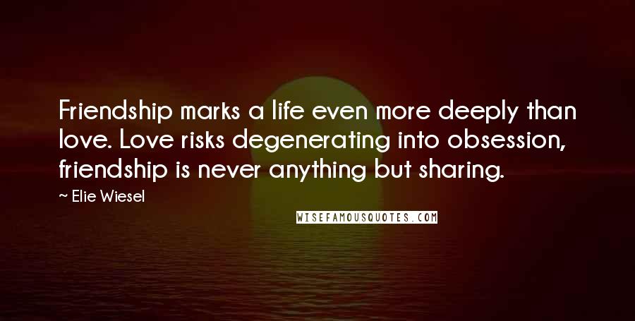 Elie Wiesel Quotes: Friendship marks a life even more deeply than love. Love risks degenerating into obsession, friendship is never anything but sharing.