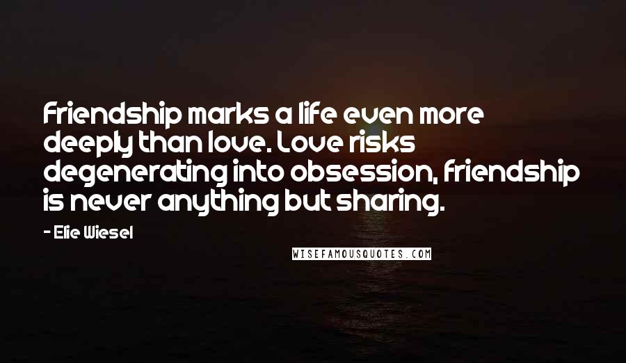 Elie Wiesel Quotes: Friendship marks a life even more deeply than love. Love risks degenerating into obsession, friendship is never anything but sharing.