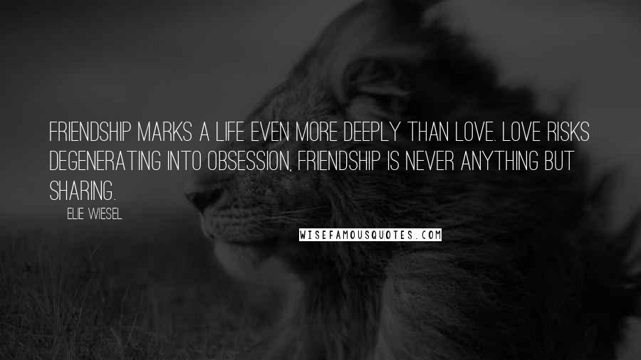 Elie Wiesel Quotes: Friendship marks a life even more deeply than love. Love risks degenerating into obsession, friendship is never anything but sharing.