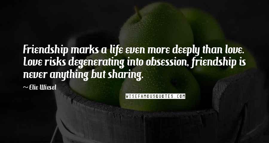 Elie Wiesel Quotes: Friendship marks a life even more deeply than love. Love risks degenerating into obsession, friendship is never anything but sharing.