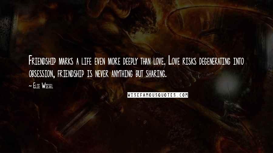 Elie Wiesel Quotes: Friendship marks a life even more deeply than love. Love risks degenerating into obsession, friendship is never anything but sharing.