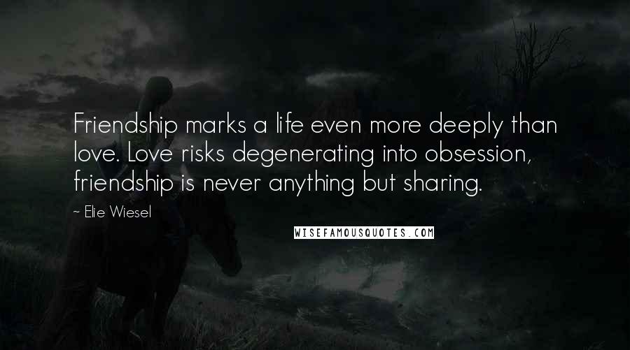 Elie Wiesel Quotes: Friendship marks a life even more deeply than love. Love risks degenerating into obsession, friendship is never anything but sharing.