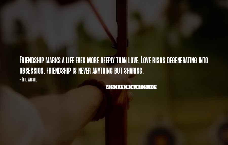 Elie Wiesel Quotes: Friendship marks a life even more deeply than love. Love risks degenerating into obsession, friendship is never anything but sharing.