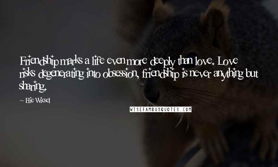 Elie Wiesel Quotes: Friendship marks a life even more deeply than love. Love risks degenerating into obsession, friendship is never anything but sharing.