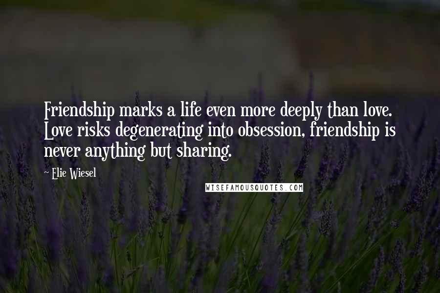 Elie Wiesel Quotes: Friendship marks a life even more deeply than love. Love risks degenerating into obsession, friendship is never anything but sharing.