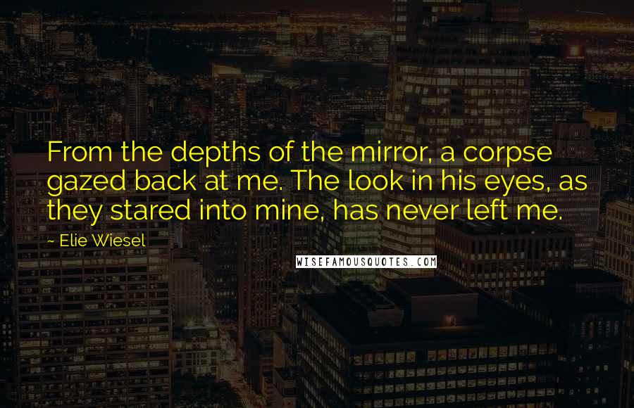 Elie Wiesel Quotes: From the depths of the mirror, a corpse gazed back at me. The look in his eyes, as they stared into mine, has never left me.