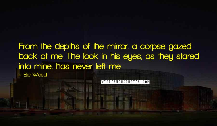 Elie Wiesel Quotes: From the depths of the mirror, a corpse gazed back at me. The look in his eyes, as they stared into mine, has never left me.