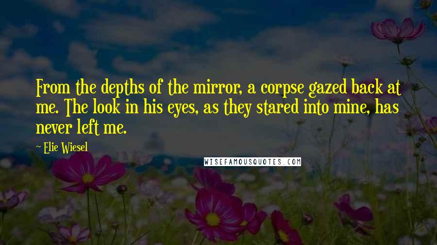 Elie Wiesel Quotes: From the depths of the mirror, a corpse gazed back at me. The look in his eyes, as they stared into mine, has never left me.