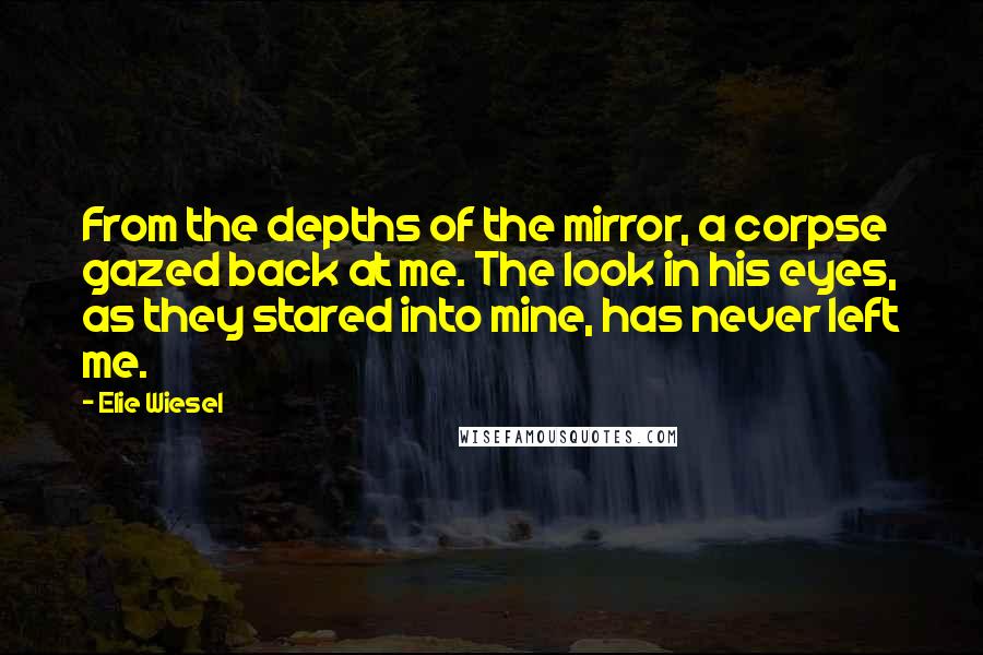 Elie Wiesel Quotes: From the depths of the mirror, a corpse gazed back at me. The look in his eyes, as they stared into mine, has never left me.