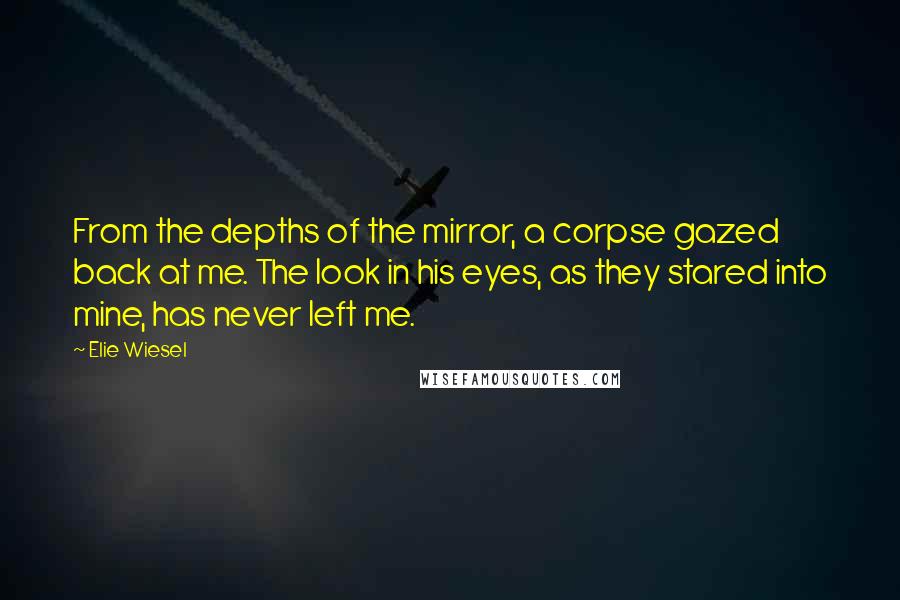 Elie Wiesel Quotes: From the depths of the mirror, a corpse gazed back at me. The look in his eyes, as they stared into mine, has never left me.