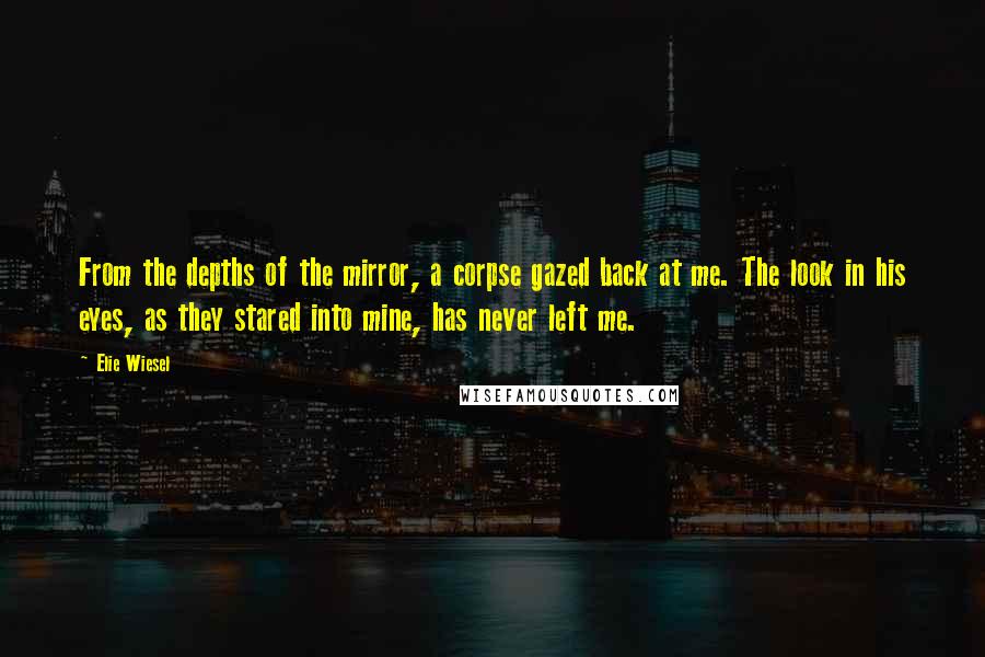 Elie Wiesel Quotes: From the depths of the mirror, a corpse gazed back at me. The look in his eyes, as they stared into mine, has never left me.