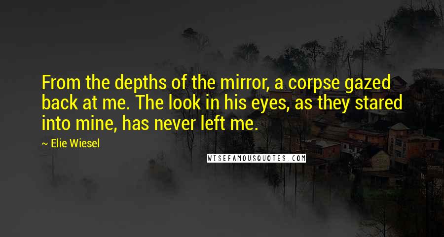 Elie Wiesel Quotes: From the depths of the mirror, a corpse gazed back at me. The look in his eyes, as they stared into mine, has never left me.