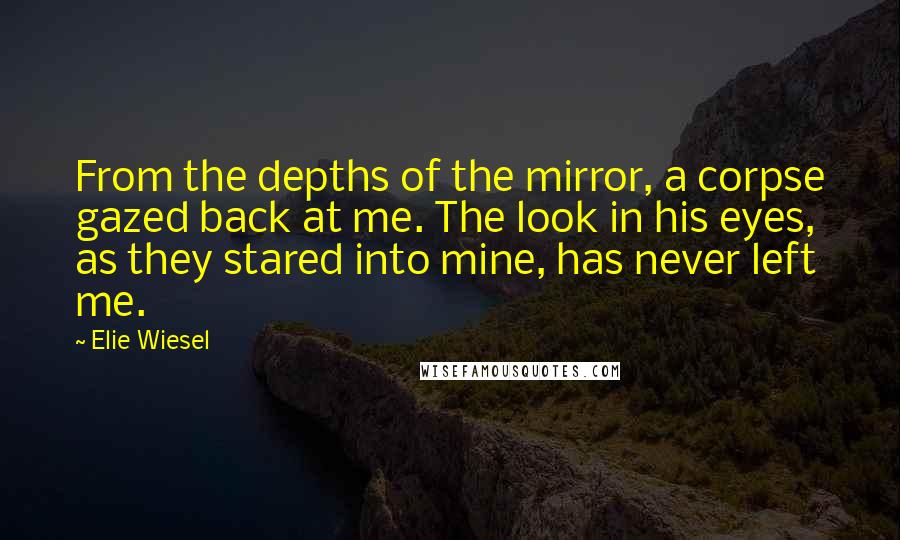 Elie Wiesel Quotes: From the depths of the mirror, a corpse gazed back at me. The look in his eyes, as they stared into mine, has never left me.