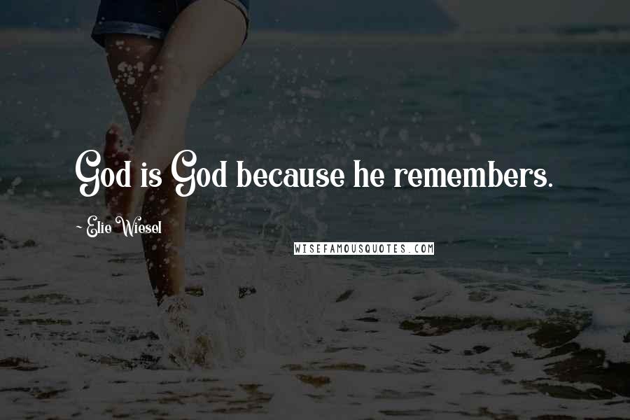 Elie Wiesel Quotes: God is God because he remembers.