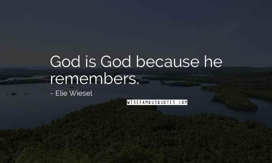 Elie Wiesel Quotes: God is God because he remembers.