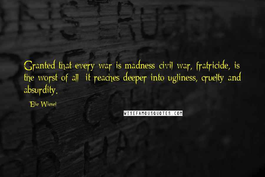 Elie Wiesel Quotes: Granted that every war is madness-civil war, fratricide, is the worst of all; it reaches deeper into ugliness, cruelty and absurdity.