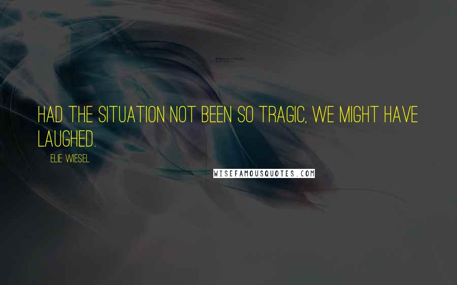 Elie Wiesel Quotes: Had the situation not been so tragic, we might have laughed.