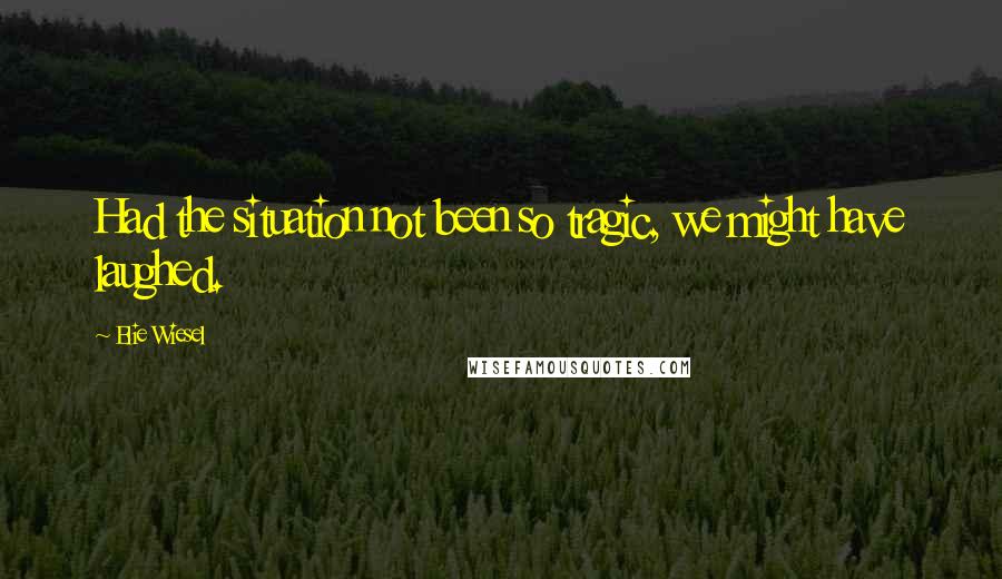 Elie Wiesel Quotes: Had the situation not been so tragic, we might have laughed.