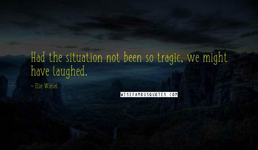 Elie Wiesel Quotes: Had the situation not been so tragic, we might have laughed.